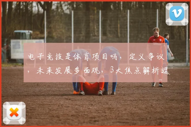 电子竞技是体育项目吗，定义争议，未来发展多面观，3大焦点解析逗