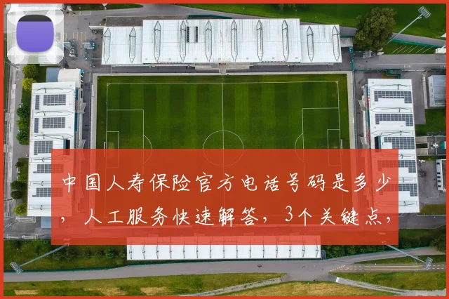 中国人寿保险官方电话号码是多少，人工服务快速解答，3个关键点，速查