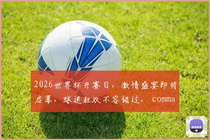 2026世界杯开赛日，激情盛宴即将启幕，球迷狂欢不容错过， comma