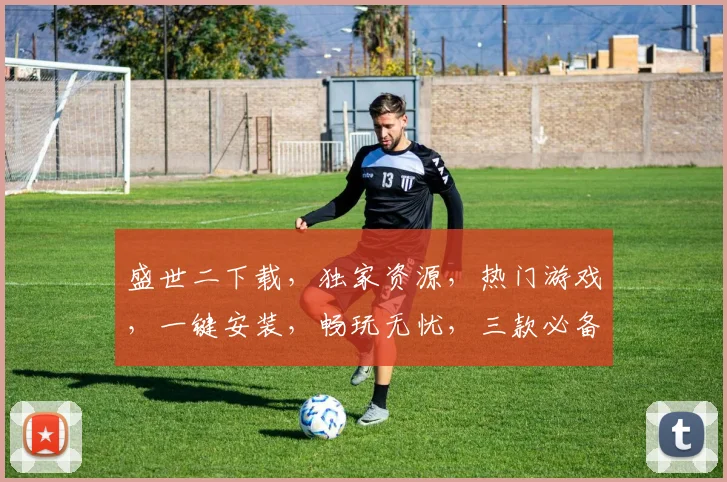 盛世二下载，独家资源，热门游戏，一键安装，畅玩无忧，三款必备，错过必悔