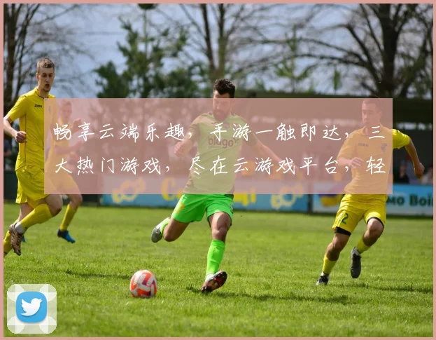 畅享云端乐趣，手游一触即达，三大热门游戏，尽在云游戏平台，轻松玩转