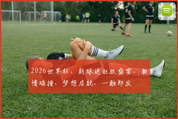 2026世界杯，新球迷狂欢盛宴，激情碰撞，梦想启航，一触即发