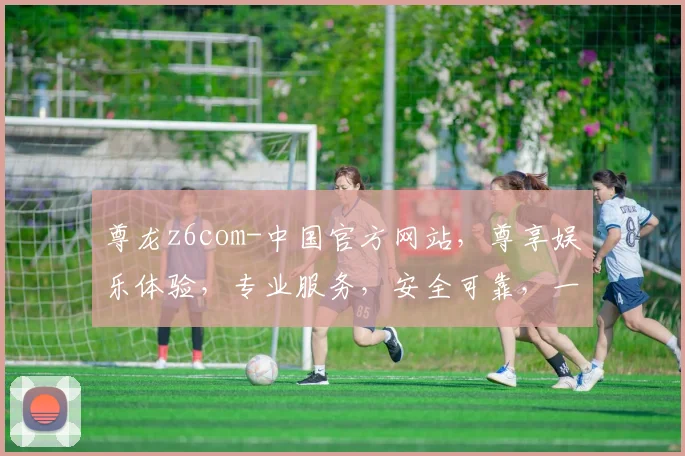 尊龙z6com-中国官方网站，尊享娱乐体验，专业服务，安全可靠，一站式娱乐平台，尽在尊龙官网。