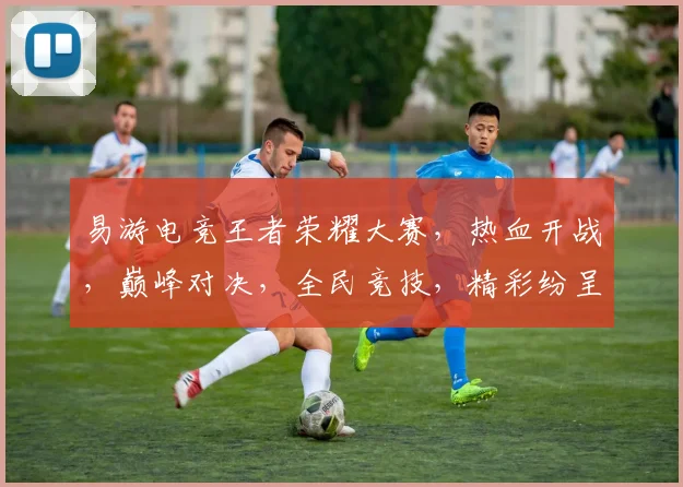 易游电竞王者荣耀大赛，热血开战，巅峰对决，全民竞技，精彩纷呈，不容错过