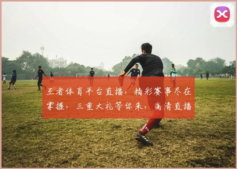 王者体育平台直播，精彩赛事尽在掌握，三重大礼等你来，高清直播，畅享不停，锁定激情