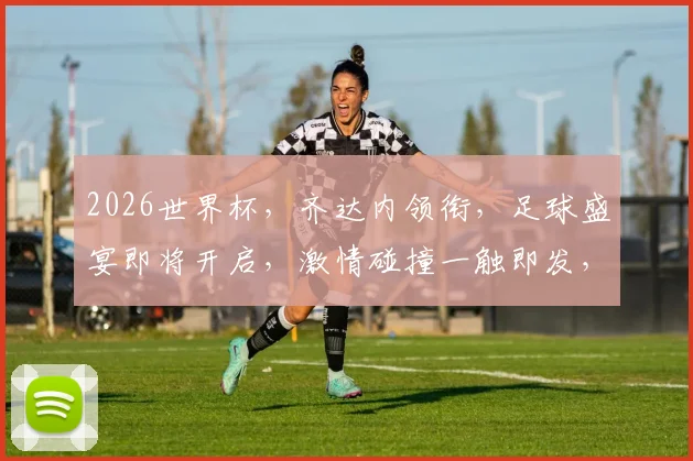 2026世界杯，齐达内领衔，足球盛宴即将开启，激情碰撞一触即发，不容错过
