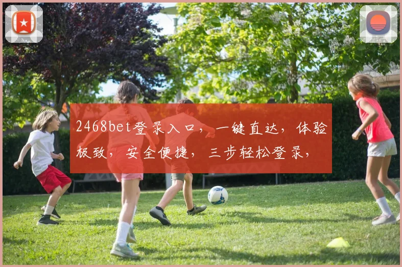 2468bet登录入口，一键直达，体验极致，安全便捷，三步轻松登录，畅享娱乐
