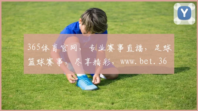 365体育官网，专业赛事直播，足球篮球赛事，尽享精彩，www.bet.365.com，不容错过