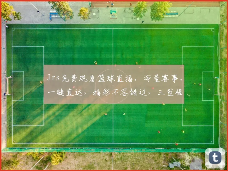 Jrs免费观看篮球直播，海量赛事，一键直达，精彩不容错过，三重福利逗你玩