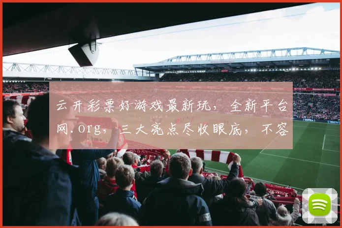 云开彩票好游戏最新玩，全新平台网.org，三大亮点尽收眼底，不容错过