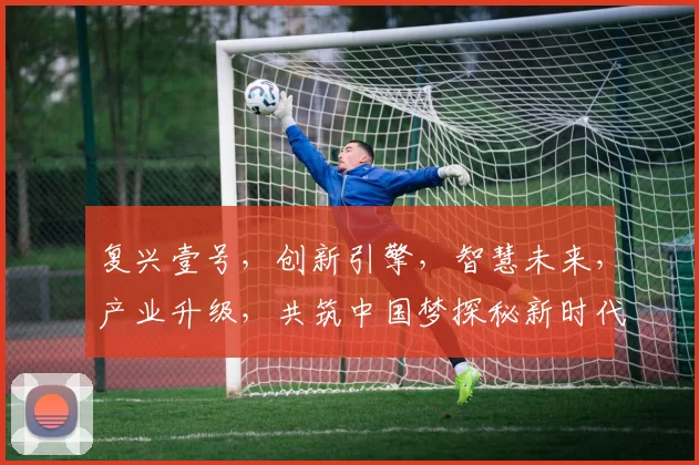 复兴壹号，创新引擎，智慧未来，产业升级，共筑中国梦探秘新时代企业标杆