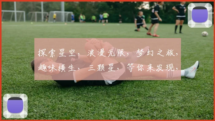 探索星空，浪漫无限，梦幻之旅，趣味横生，三颗星，等你来发现，星空好玩吗