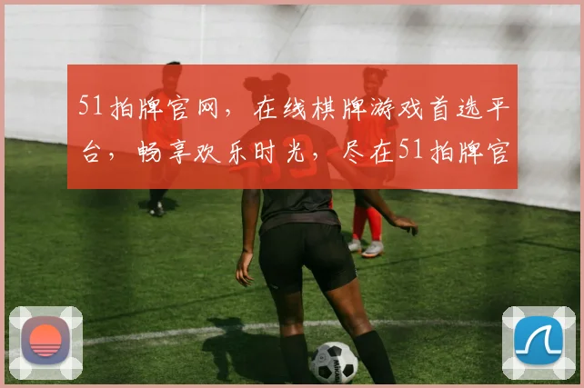 51拍牌官网，在线棋牌游戏首选平台，畅享欢乐时光，尽在51拍牌官网，快来体验