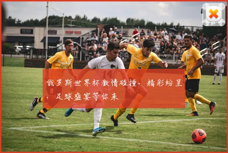 俄罗斯世界杯激情碰撞，精彩纷呈，足球盛宴等你来